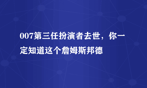 007第三任扮演者去世，你一定知道这个詹姆斯邦德