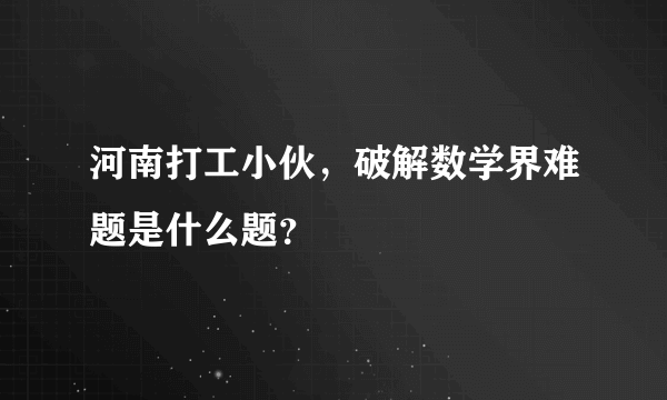 河南打工小伙，破解数学界难题是什么题？