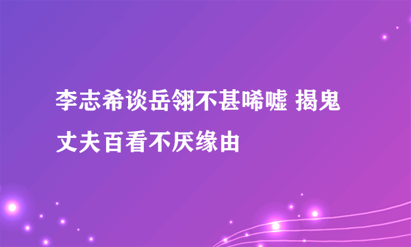 李志希谈岳翎不甚唏嘘 揭鬼丈夫百看不厌缘由