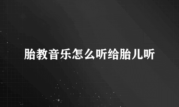 胎教音乐怎么听给胎儿听