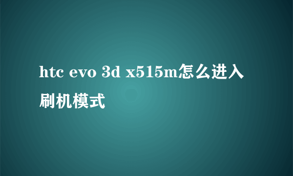 htc evo 3d x515m怎么进入刷机模式