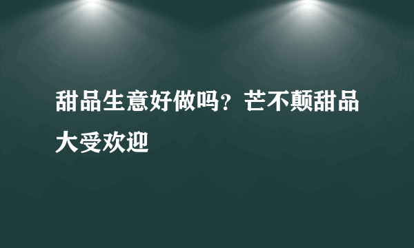 甜品生意好做吗？芒不颠甜品大受欢迎