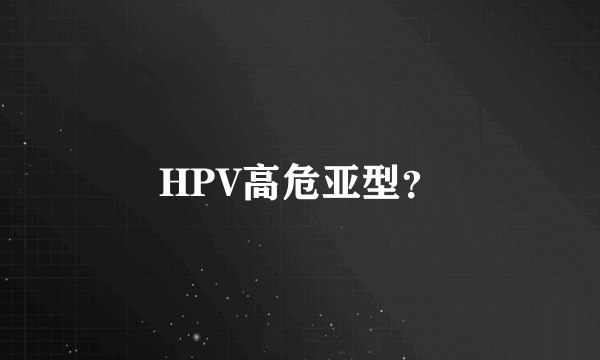 HPV高危亚型？