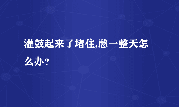 灌鼓起来了堵住,憋一整天怎么办？