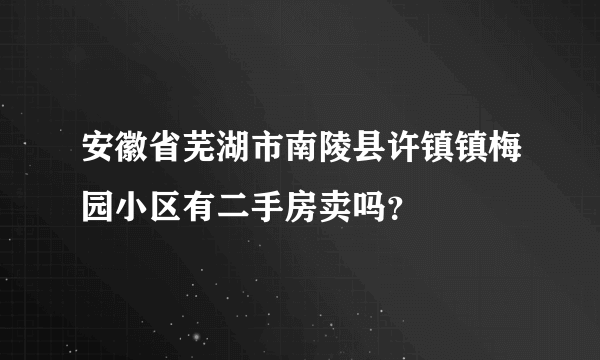 安徽省芜湖市南陵县许镇镇梅园小区有二手房卖吗？