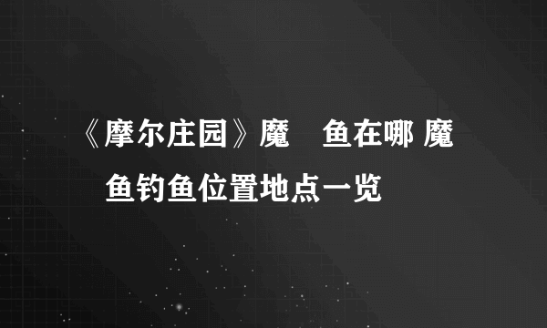 《摩尔庄园》魔鳉鱼在哪 魔鳉鱼钓鱼位置地点一览