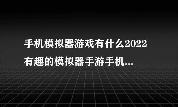 手机模拟器游戏有什么2022 有趣的模拟器手游手机版排行榜