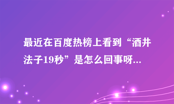 最近在百度热榜上看到“酒井法子19秒”是怎么回事呀？具体点…