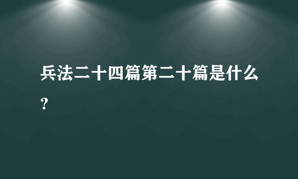 兵法二十四篇第二十篇是什么？