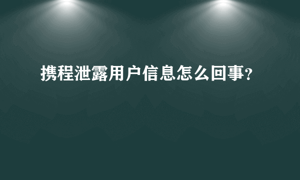 携程泄露用户信息怎么回事？