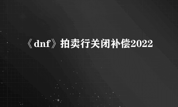 《dnf》拍卖行关闭补偿2022