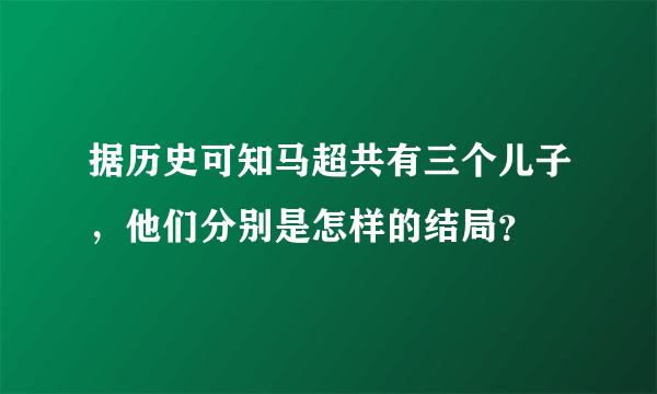 据历史可知马超共有三个儿子，他们分别是怎样的结局？