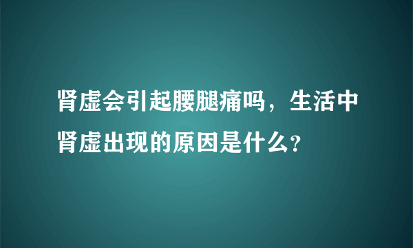 肾虚会引起腰腿痛吗，生活中肾虚出现的原因是什么？