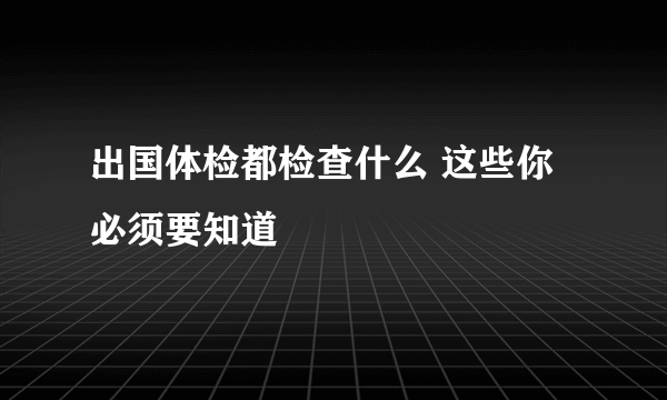 出国体检都检查什么 这些你必须要知道