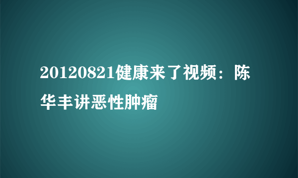 20120821健康来了视频：陈华丰讲恶性肿瘤