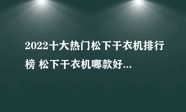 2022十大热门松下干衣机排行榜 松下干衣机哪款好【TOP榜】