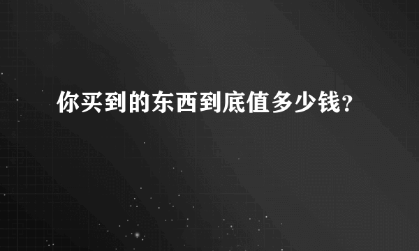 你买到的东西到底值多少钱？