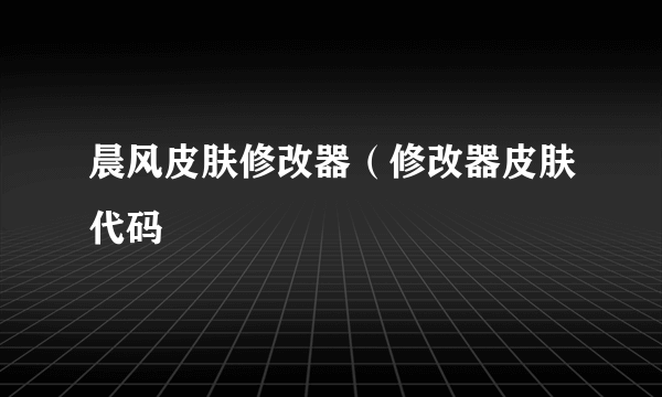 晨风皮肤修改器（修改器皮肤代码