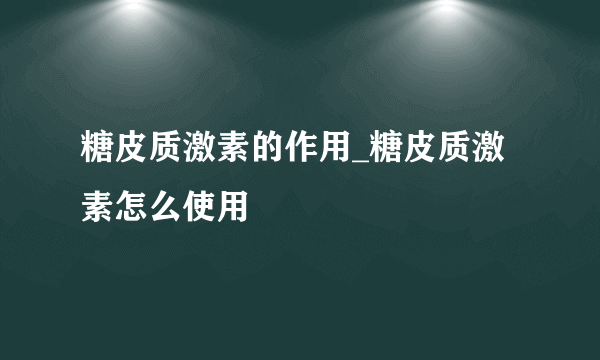 糖皮质激素的作用_糖皮质激素怎么使用