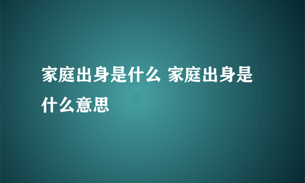 家庭出身是什么 家庭出身是什么意思