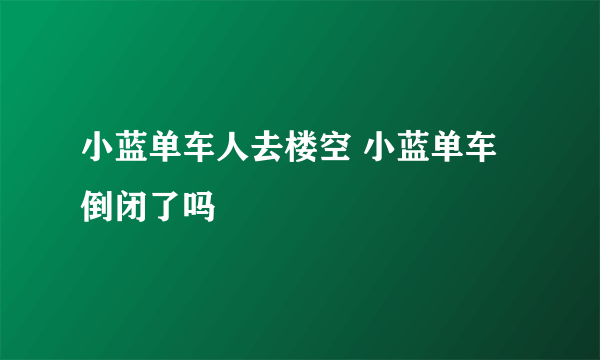 小蓝单车人去楼空 小蓝单车倒闭了吗