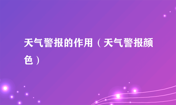 天气警报的作用（天气警报颜色）