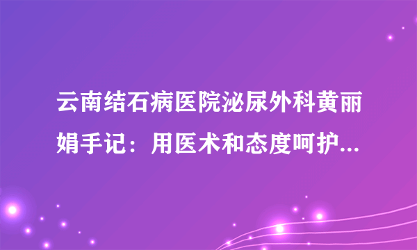 云南结石病医院泌尿外科黄丽娟手记：用医术和态度呵护患者健康！