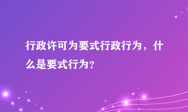 行政许可为要式行政行为，什么是要式行为？