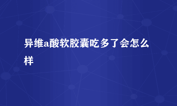 异维a酸软胶囊吃多了会怎么样