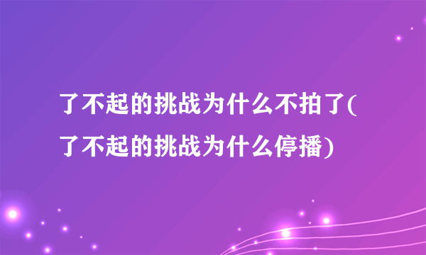 了不起的挑战为什么不拍了(了不起的挑战为什么停播)