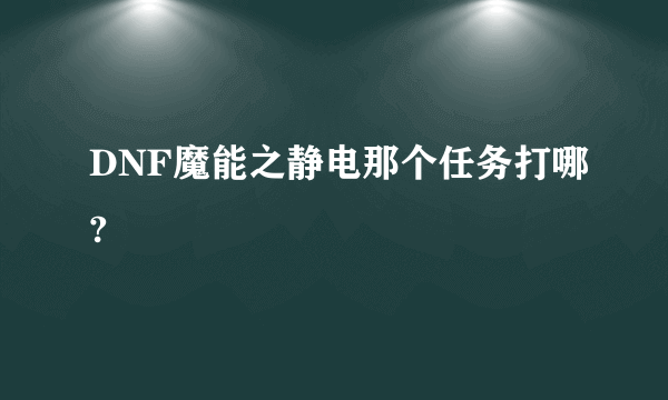 DNF魔能之静电那个任务打哪?