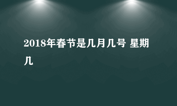 2018年春节是几月几号 星期几