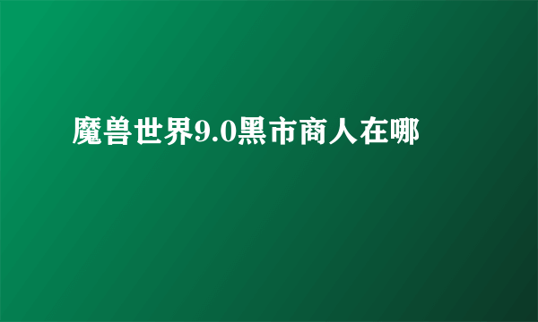 魔兽世界9.0黑市商人在哪