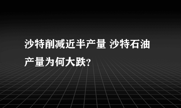 沙特削减近半产量 沙特石油产量为何大跌？