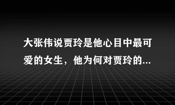 大张伟说贾玲是他心目中最可爱的女生，他为何对贾玲的评价如此高呢？