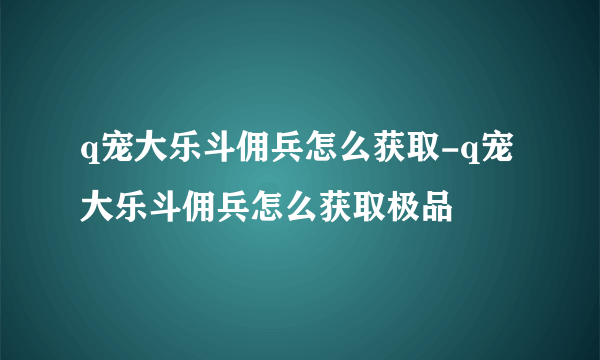 q宠大乐斗佣兵怎么获取-q宠大乐斗佣兵怎么获取极品