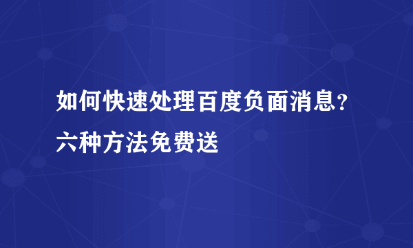 如何快速处理百度负面消息？六种方法免费送