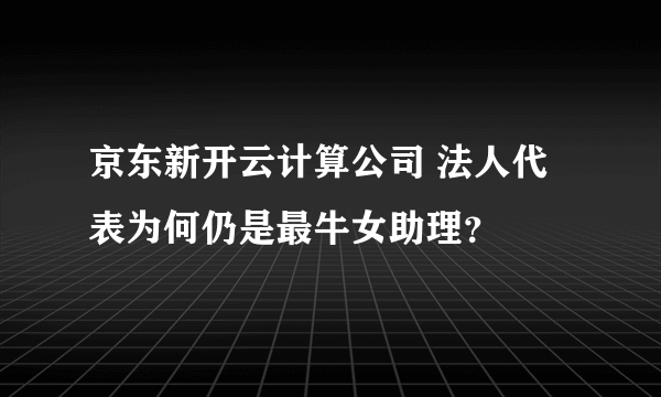 京东新开云计算公司 法人代表为何仍是最牛女助理？