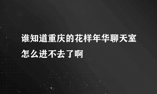 谁知道重庆的花样年华聊天室怎么进不去了啊