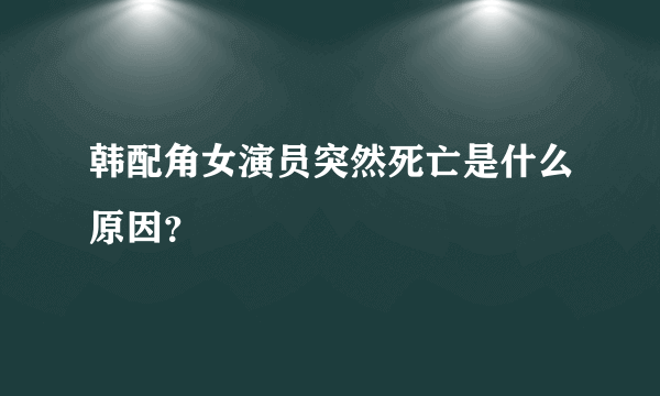 韩配角女演员突然死亡是什么原因？