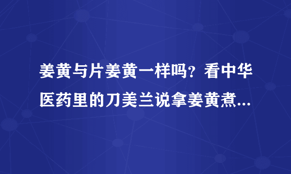 姜黄与片姜黄一样吗？看中华医药里的刀美兰说拿姜黄煮水喝，那片姜黄也可以煮水喝吗？