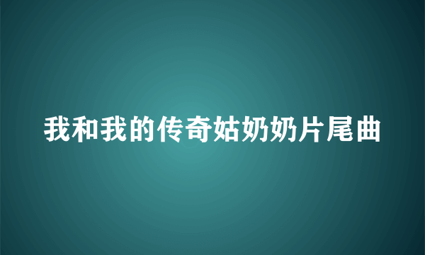 我和我的传奇姑奶奶片尾曲