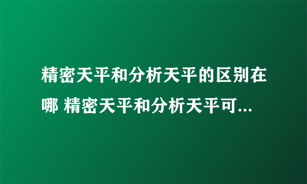 精密天平和分析天平的区别在哪 精密天平和分析天平可以通用吗