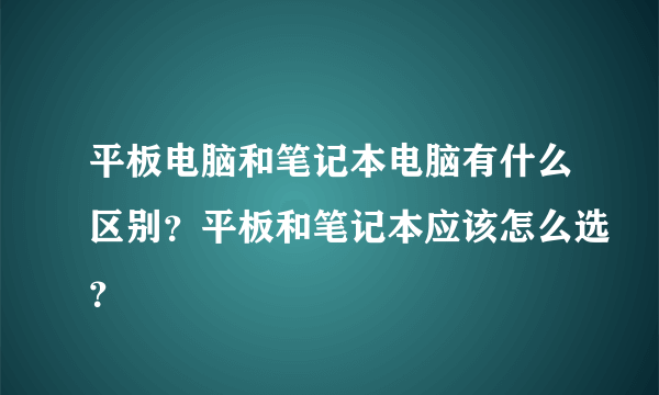 平板电脑和笔记本电脑有什么区别？平板和笔记本应该怎么选？