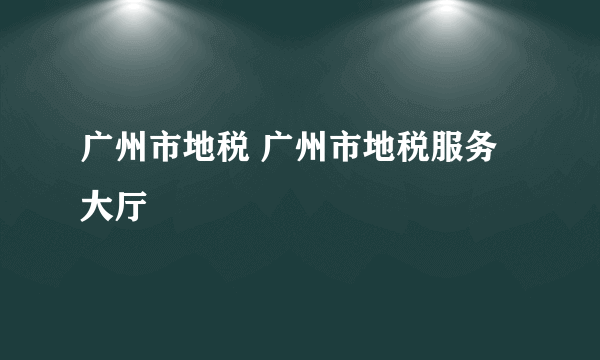 广州市地税 广州市地税服务大厅