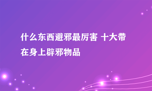 什么东西避邪最厉害 十大带在身上辟邪物品