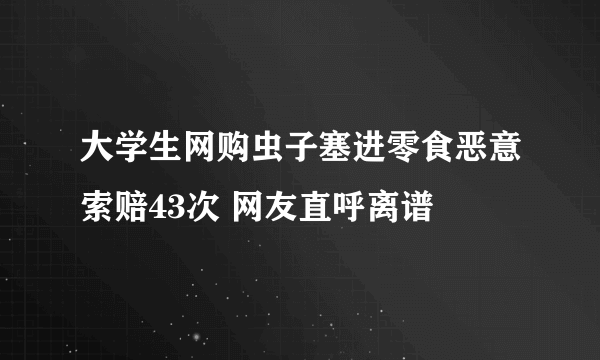 大学生网购虫子塞进零食恶意索赔43次 网友直呼离谱