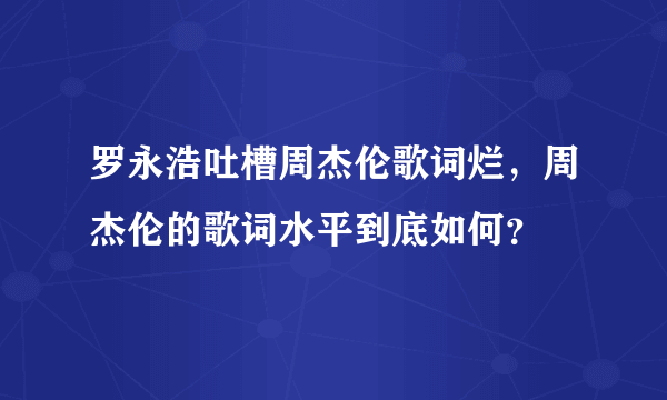 罗永浩吐槽周杰伦歌词烂，周杰伦的歌词水平到底如何？