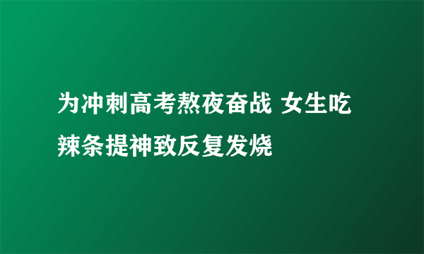 为冲刺高考熬夜奋战 女生吃辣条提神致反复发烧