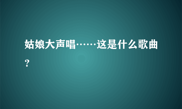 姑娘大声唱……这是什么歌曲？